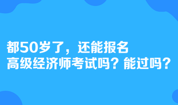 都50歲了，還能報名高級經(jīng)濟師考試嗎？能過嗎？