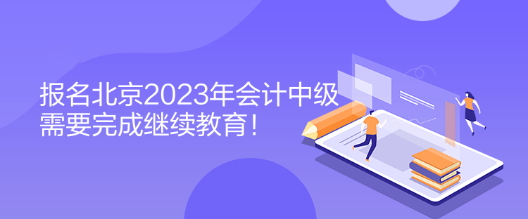 報(bào)名北京2023年會(huì)計(jì)中級(jí)需要完成繼續(xù)教育！