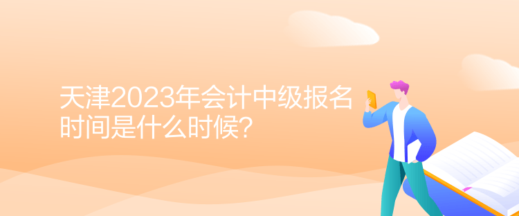 天津2023年會(huì)計(jì)中級(jí)報(bào)名時(shí)間是什么時(shí)候？