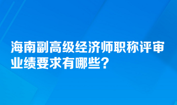 海南副高級經(jīng)濟師職稱評審業(yè)績要求有哪些？