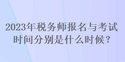 2023年稅務(wù)師報(bào)名與考試時(shí)間分別是什么時(shí)候？