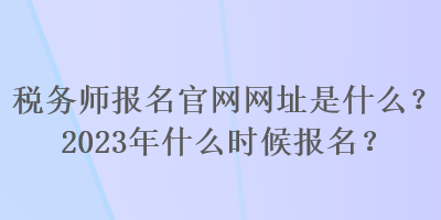 稅務師報名官網(wǎng)網(wǎng)址是什么？2023年什么時候報名？