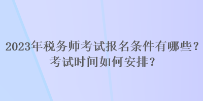 2023年稅務(wù)師考試報(bào)名條件有哪些？考試時間如何安排？