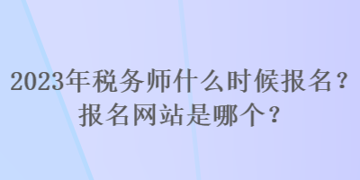 2023年稅務(wù)師什么時(shí)候報(bào)名？報(bào)名網(wǎng)站是哪個(gè)？