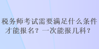 稅務(wù)師考試需要滿足什么條件才能報(bào)名？一次能報(bào)幾科？