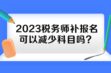 2023稅務(wù)師補報名可以減少科目嗎？