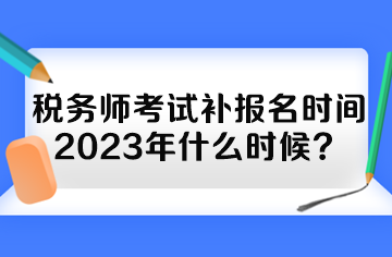 稅務(wù)師考試補(bǔ)報(bào)名時(shí)間2023年什么時(shí)候？