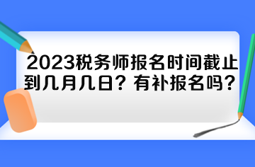 2023稅務師報名時間截止到幾月幾日？有補報名嗎？