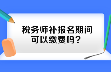 稅務(wù)師補(bǔ)報(bào)名期間可以繳費(fèi)嗎？