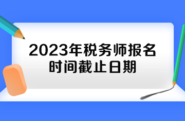 2023年稅務(wù)師報名時間截止日期