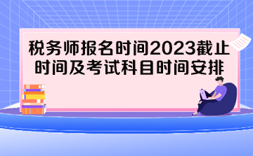 稅務(wù)師報(bào)名時(shí)間2023截止時(shí)間及考試科目時(shí)間安排