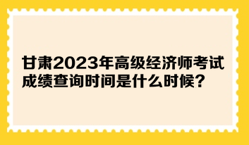 甘肅2023年高級經濟師考試成績查詢時間是什么時候？在哪查詢？