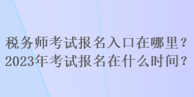 稅務(wù)師考試報(bào)名入口在哪里？2023年考試報(bào)名在什么時(shí)間？