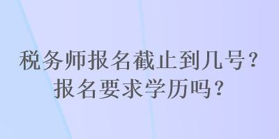 稅務師報名截止到幾號？報名要求學歷嗎？