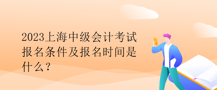 2023上海中級(jí)會(huì)計(jì)考試報(bào)名條件及報(bào)名時(shí)間是什么？