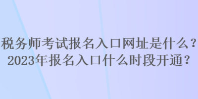 稅務(wù)師考試報名入口網(wǎng)址是什么？2023年報名入口什么時段開通？