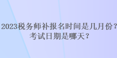 2023稅務(wù)師補報名時間是幾月份？考試日期是哪天？