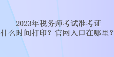 2023年稅務(wù)師考試準(zhǔn)考證什么時間打印？官網(wǎng)入口在哪里？