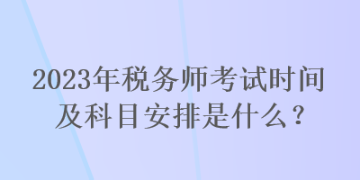 2023年稅務(wù)師考試時間及科目安排是什么？