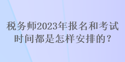 稅務(wù)師2023年報(bào)名和考試時(shí)間都是怎樣安排的？