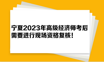 寧夏2023年高級經(jīng)濟(jì)師考后需要進(jìn)行現(xiàn)場資格復(fù)核！