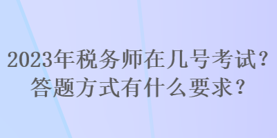 2023年稅務(wù)師在幾號(hào)考試？答題方式有什么要求？