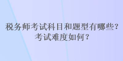 稅務(wù)師考試科目和題型有哪些？考試難度如何？