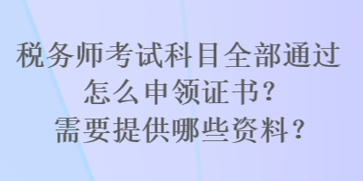 稅務(wù)師考試科目全部通過(guò)怎么申領(lǐng)證書(shū)？需要提供哪些資料？