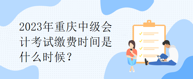 2023年重慶中級會計(jì)考試?yán)U費(fèi)時(shí)間是什么時(shí)候？