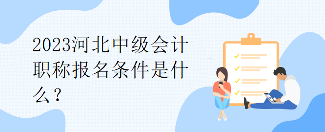 2023河北中級會計職稱報名條件是什么？