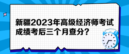 新疆2023年高級經(jīng)濟(jì)師考試成績考后三個月查分？預(yù)約查分提醒