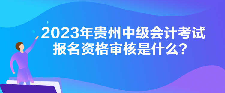 2023年貴州中級(jí)會(huì)計(jì)考試報(bào)名資格審核是什么？