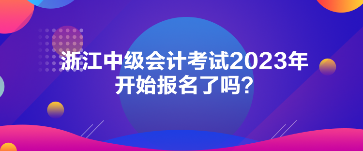 浙江中級會計考試2023年開始報名了嗎？