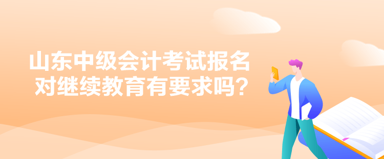 山東中級(jí)會(huì)計(jì)考試報(bào)名對(duì)繼續(xù)教育有要求嗎？