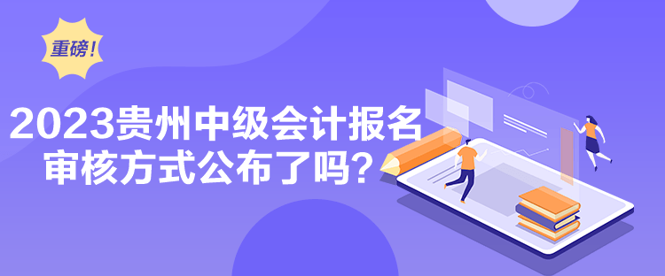 2023貴州中級會計報名審核方式公布了嗎？