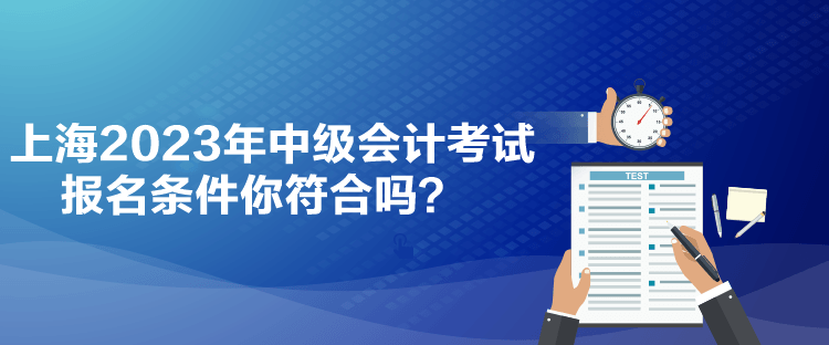 上海2023年中級(jí)會(huì)計(jì)考試報(bào)名條件你符合嗎？