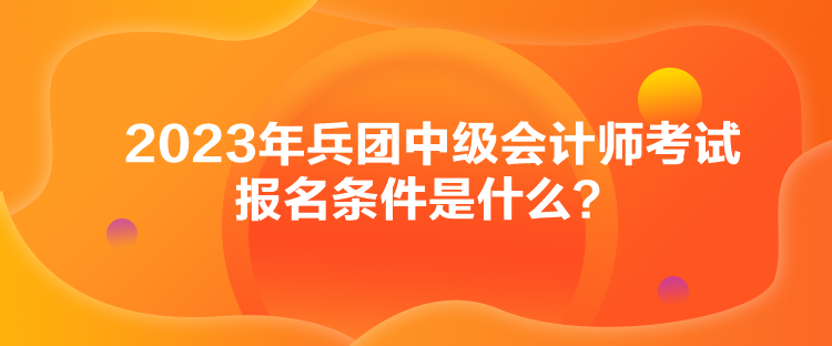 2023年兵團(tuán)中級(jí)會(huì)計(jì)師考試報(bào)名條件是什么？