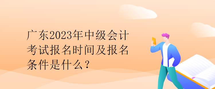 廣東2023年中級會(huì)計(jì)考試報(bào)名時(shí)間及報(bào)名條件是什么？