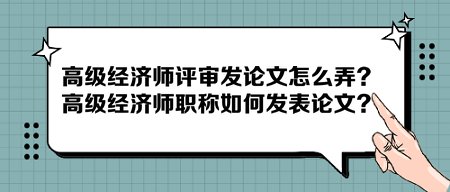 高級(jí)經(jīng)濟(jì)師評(píng)審發(fā)論文怎么弄？高級(jí)經(jīng)濟(jì)師職稱如何發(fā)表論文？