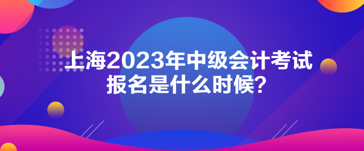 上海2023年中級會計考試報名是什么時候？