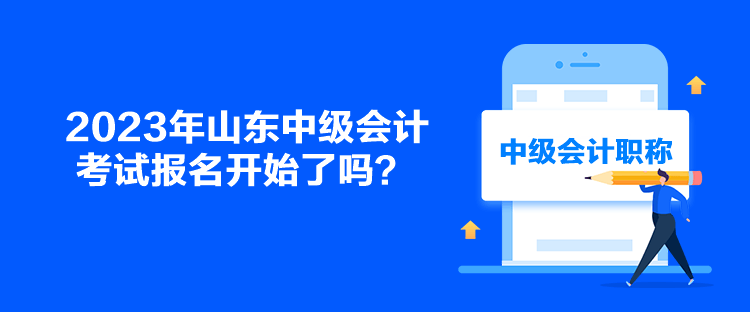 2023年山東中級會計考試報名開始了嗎？