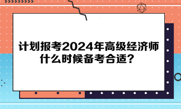 計劃報考2024年高級經濟師，什么時候備考合適？