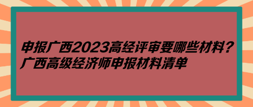 申報(bào)廣西2023高經(jīng)評審要哪些材料？廣西高級經(jīng)濟(jì)師申報(bào)材料清單