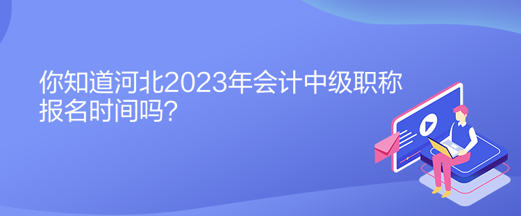 你知道河北2023年會計中級職稱報名時間嗎？