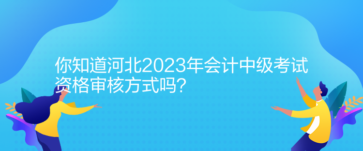 你知道河北2023年會計中級考試資格審核方式嗎？