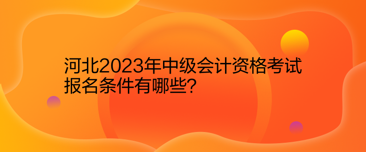 河北2023年中級會計資格考試報名條件有哪些？