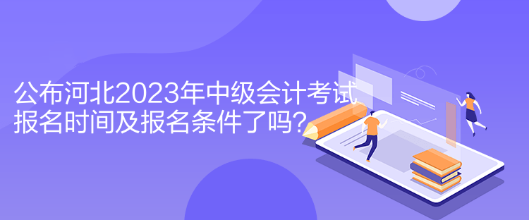 公布河北2023年中級(jí)會(huì)計(jì)考試報(bào)名時(shí)間及報(bào)名條件了嗎？