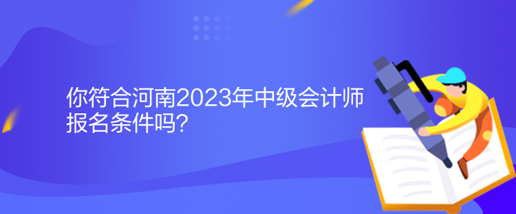 你符合河南2023年中級會計師報名條件嗎？