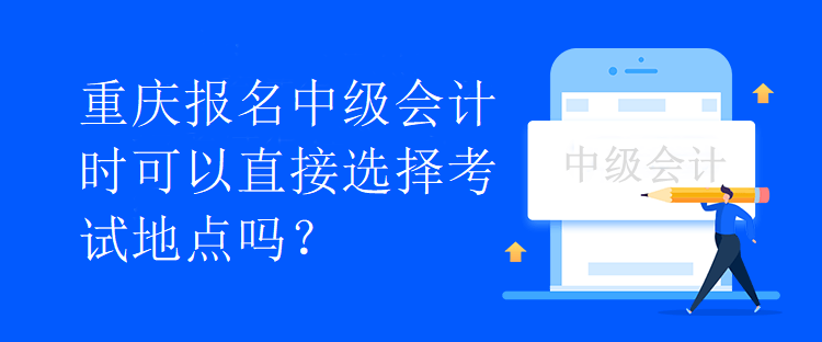 重慶報名中級會計時可以直接選擇考試地點嗎？