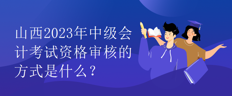 山西2023年中級(jí)會(huì)計(jì)考試資格審核的方式是什么？